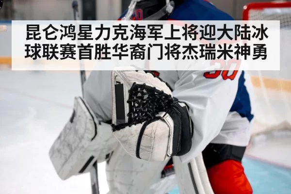 昆仑鸿星力克海军上将迎大陆冰球联赛首胜华裔门将杰瑞米神勇