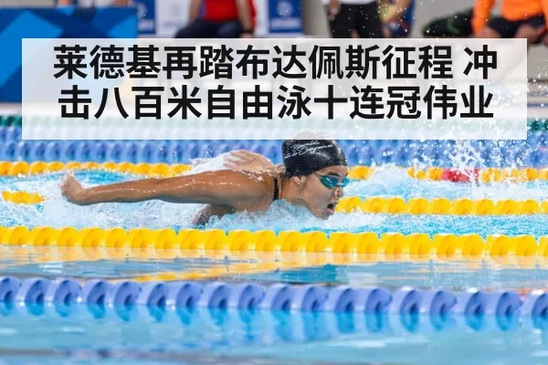 莱德基再踏布达佩斯征程 冲击八百米自由泳十连冠伟业