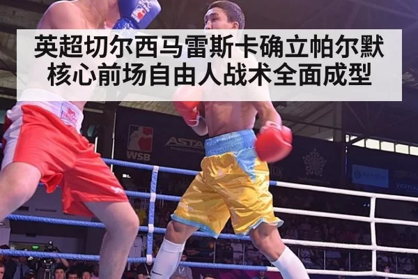 英超切尔西马雷斯卡确立帕尔默核心前场自由人战术全面成型