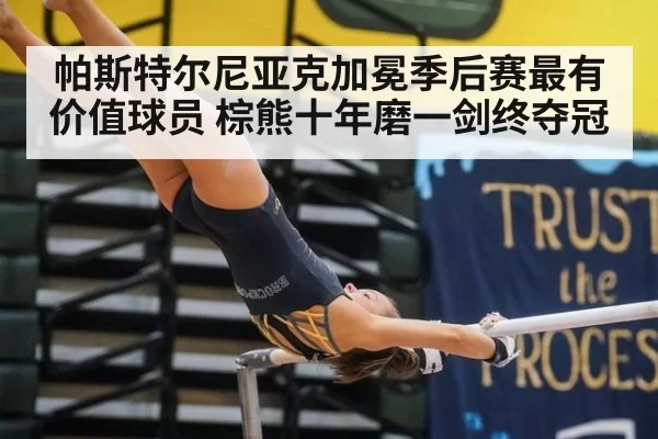 帕斯特尔尼亚克加冕季后赛最有价值球员 棕熊十年磨一剑终夺冠