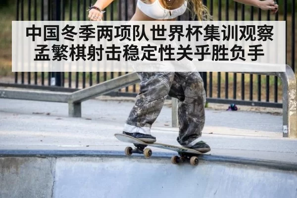 中国冬季两项队世界杯集训观察 孟繁棋射击稳定性关乎胜负手