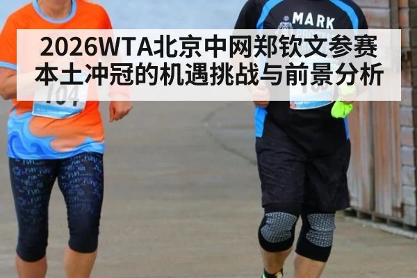 2026WTA北京中网郑钦文参赛本土冲冠的机遇挑战与前景分析